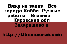 Вяжу на заказ - Все города Хобби. Ручные работы » Вязание   . Кировская обл.,Захарищево п.